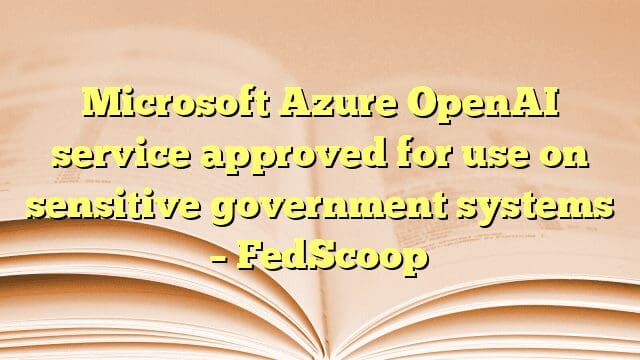 Microsoft Azure OpenAI service approved for use on sensitive government systems – FedScoop