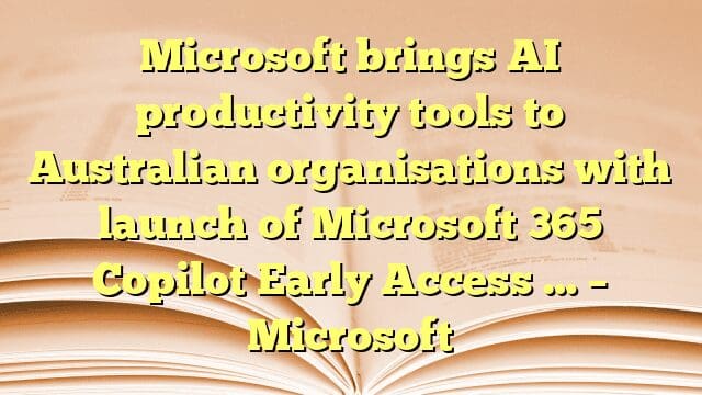 Microsoft brings AI productivity tools to Australian organisations with launch of Microsoft 365 Copilot Early Access … – Microsoft