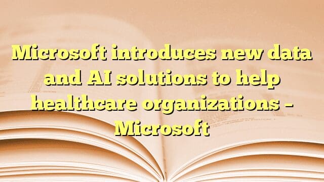 Microsoft introduces new data and AI solutions to help healthcare organizations – Microsoft