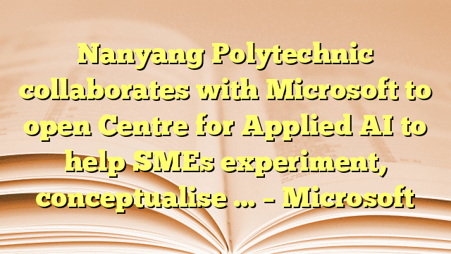 Nanyang Polytechnic collaborates with Microsoft to open Centre for Applied AI to help SMEs experiment, conceptualise … – Microsoft