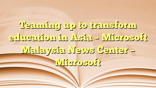 Teaming up to transform education in Asia – Microsoft Malaysia News Center – Microsoft