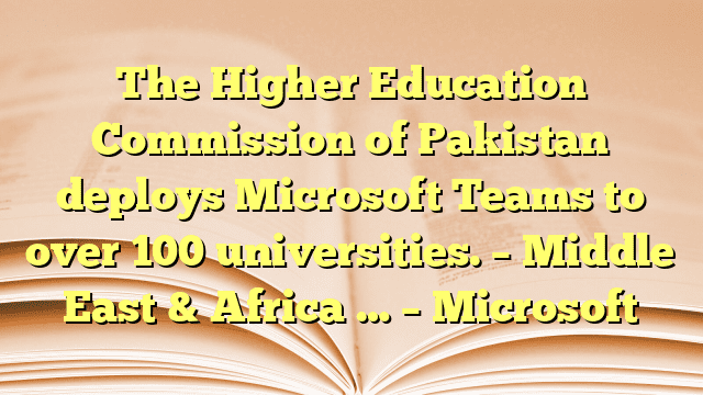 The Higher Education Commission of Pakistan deploys Microsoft Teams to over 100 universities. – Middle East & Africa … – Microsoft