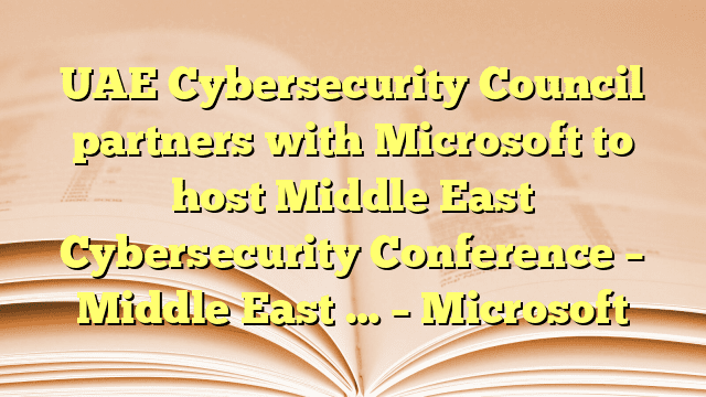 UAE Cybersecurity Council partners with Microsoft to host Middle East Cybersecurity Conference – Middle East … – Microsoft