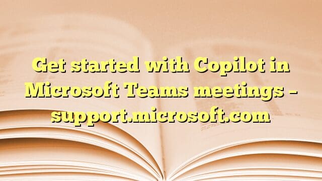 Get started with Copilot in Microsoft Teams meetings – support.microsoft.com