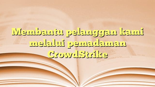 Membantu pelanggan kami melalui pemadaman CrowdStrike